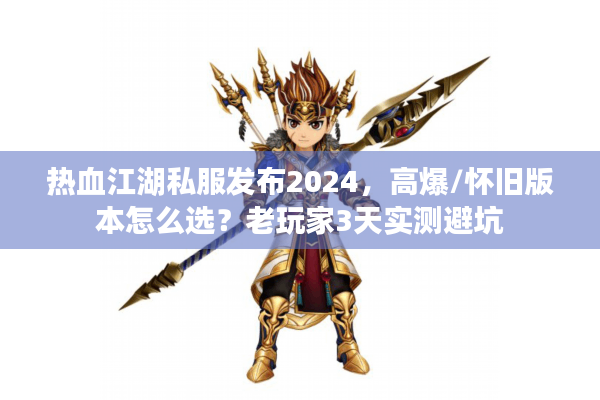 热血江湖私服发布2024，高爆/怀旧版本怎么选？老玩家3天实测避坑