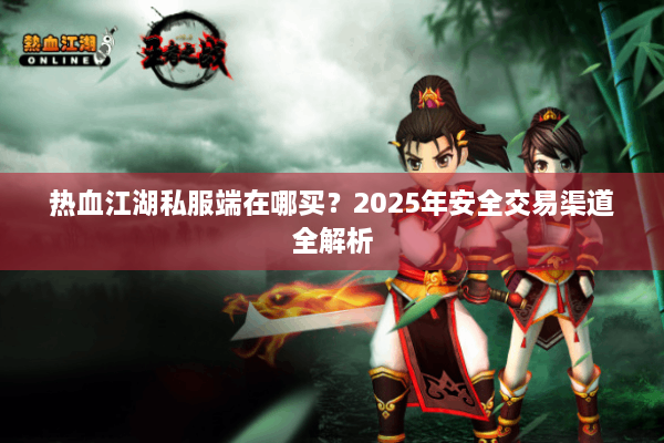 热血江湖私服端在哪买?2025年安全交易渠道全解析 热血江湖私服端在哪买?2025年安全交易渠道全解析