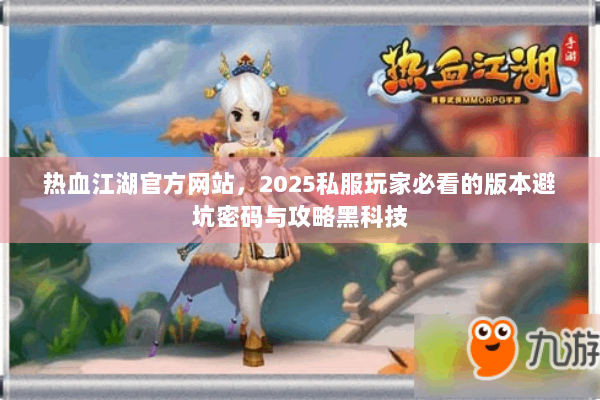 热血江湖官方网站,2025私服玩家必看的版本避坑密码与攻略黑科技 热血江湖官方网站,2025私服玩家必看的版本避坑密码与攻略黑科技