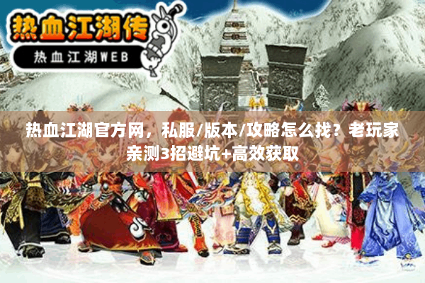 热血江湖官方网，私服/版本/攻略怎么找？老玩家亲测3招避坑+高效获取