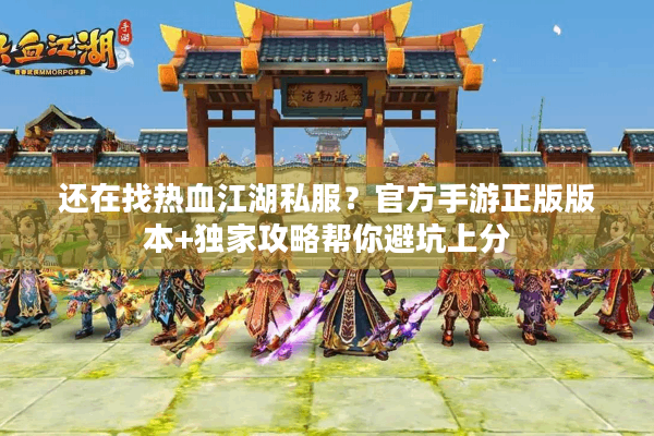 还在找热血江湖私服？官方手游正版版本+独家攻略帮你避坑上分