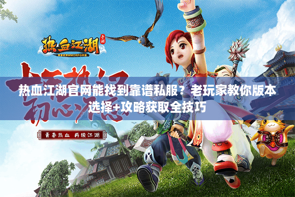 热血江湖官网能找到靠谱私服?老玩家教你版本选择+攻略获取全技巧 热血江湖官网能找到靠谱私服?老玩家教你版本选择+攻略获取全技巧