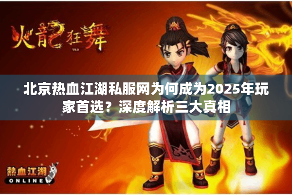 北京热血江湖私服网为何成为2025年玩家首选？深度解析三大真相