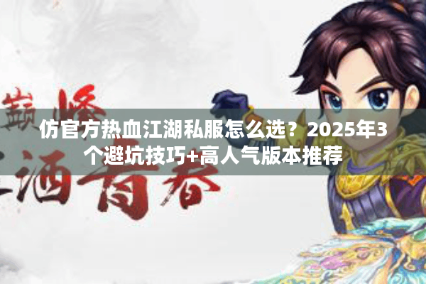 仿官方热血江湖私服怎么选？2025年3个避坑技巧+高人气版本推荐