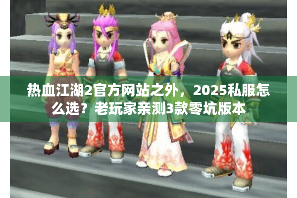 热血江湖2官方网站之外,2025私服怎么选?老玩家亲测3款零坑版本 热血江湖2官方网站之外,2025私服怎么选?老玩家亲测3款零坑版本