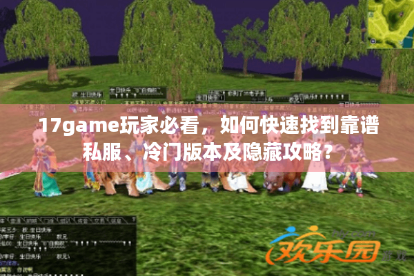 17game玩家必看，如何快速找到靠谱私服、冷门版本及隐藏攻略？