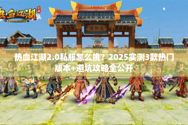 热血江湖2.0私服怎么挑？2025实测3款热门版本+避坑攻略全公开