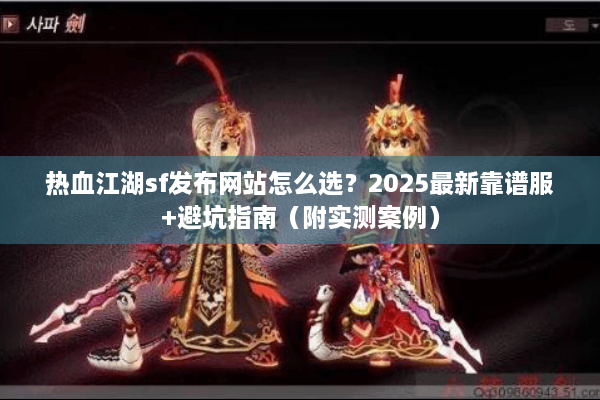 热血江湖sf发布网站怎么选？2025最新靠谱服+避坑指南（附实测案例）