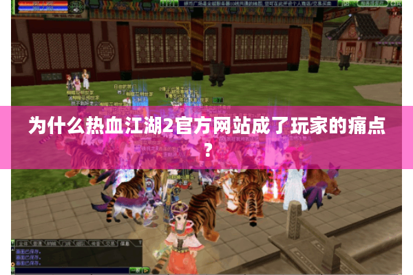 为什么热血江湖2官方网站成了玩家的痛点？