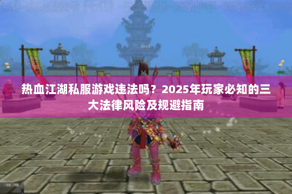 热血江湖私服游戏违法吗？2025年玩家必知的三大法律风险及规避指南