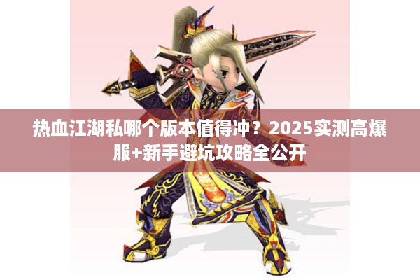 热血江湖私哪个版本值得冲？2025实测高爆服+新手避坑攻略全公开