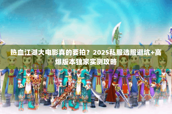 热血江湖大电影真的要拍？2025私服选服避坑+高爆版本独家实测攻略