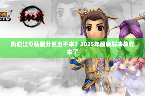 热血江湖私服分区出不来?2025年最新解决教程来了 热血江湖私服分区出不来?2025年最新解决教程来了