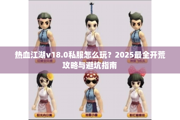 热血江湖v18.0私服怎么玩？2025最全开荒攻略与避坑指南
