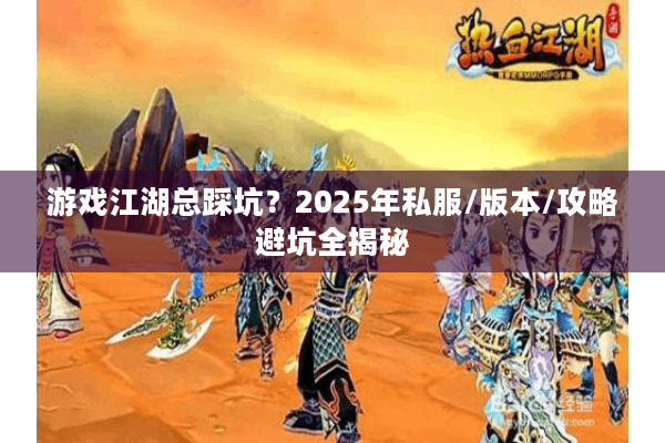 游戏江湖总踩坑?2025年私服/版本/攻略避坑全揭秘 游戏江湖总踩坑?2025年私服/版本/攻略避坑全揭秘
