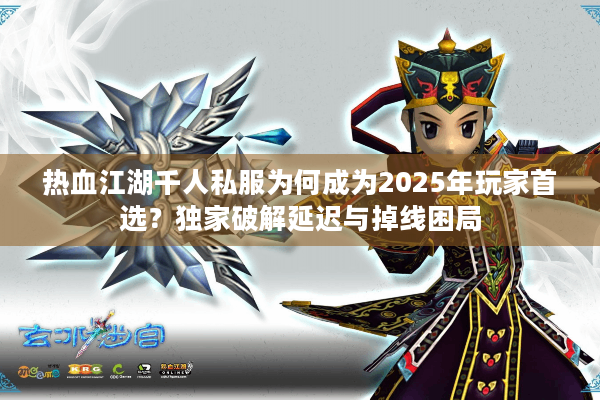 热血江湖千人私服为何成为2025年玩家首选？独家破解延迟与掉线困局