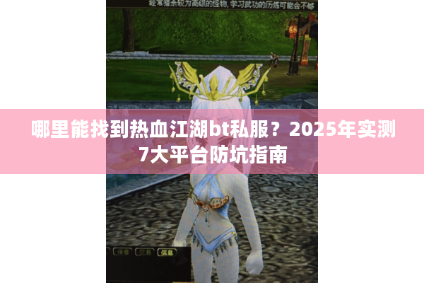 哪里能找到热血江湖bt私服?2025年实测7大平台防坑指南 哪里能找到热血江湖bt私服?2025年实测7大平台防坑指南