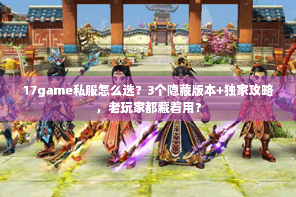 17game私服怎么选？3个隐藏版本+独家攻略，老玩家都藏着用？
