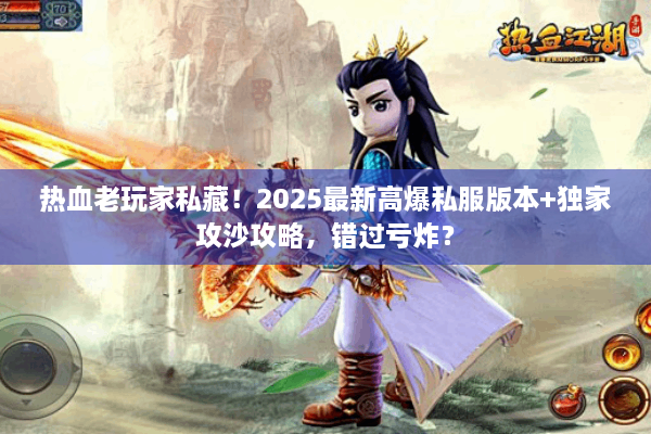 热血老玩家私藏！2025最新高爆私服版本+独家攻沙攻略，错过亏炸？