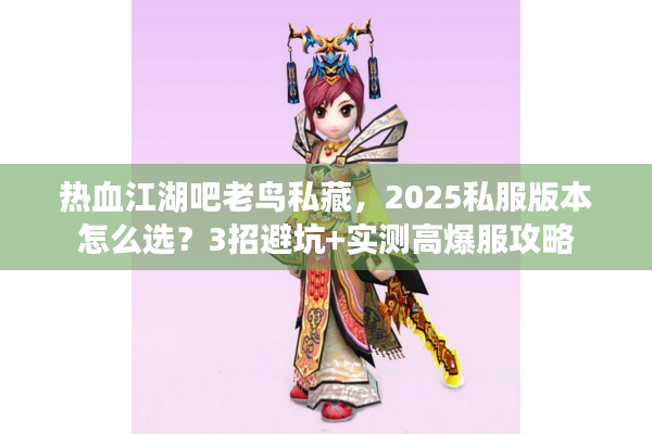 热血江湖吧老鸟私藏，2025私服版本怎么选？3招避坑+实测高爆服攻略