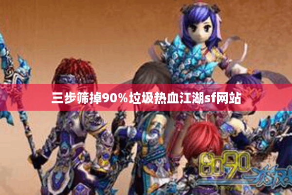 三步筛掉90%垃圾热血江湖sf网站 三步筛掉90%垃圾热血江湖sf网站