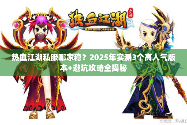 热血江湖私服哪家稳?2025年实测3个高人气版本+避坑攻略全揭秘 热血江湖私服哪家稳?2025年实测3个高人气版本+避坑攻略全揭秘