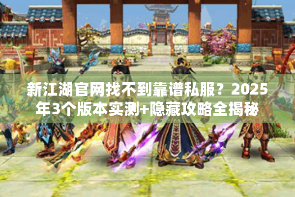 新江湖官网找不到靠谱私服？2025年3个版本实测+隐藏攻略全揭秘