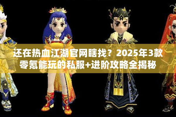 还在热血江湖官网瞎找？2025年3款零氪能玩的私服+进阶攻略全揭秘