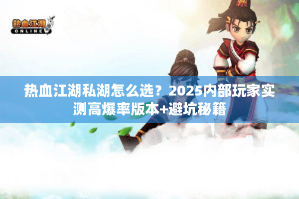 热血江湖私湖怎么选？2025内部玩家实测高爆率版本+避坑秘籍