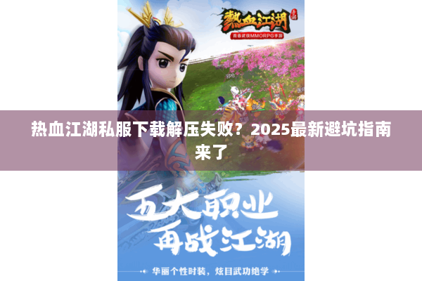 热血江湖私服下载解压失败?2025最新避坑指南来了 热血江湖私服下载解压失败?2025最新避坑指南来了