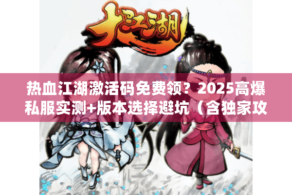 热血江湖激活码免费领?2025高爆私服实测+版本选择避坑(含独家攻略) 热血江湖激活码免费领?2025高爆私服实测+版本选择避坑(含独家攻略)