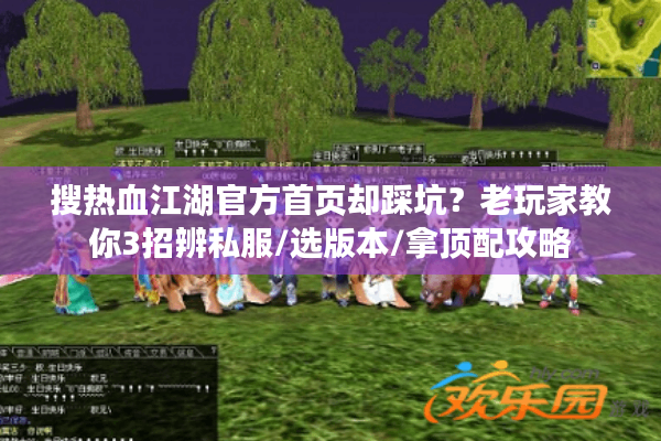搜热血江湖官方首页却踩坑?老玩家教你3招辨私服/选版本/拿顶配攻略 搜热血江湖官方首页却踩坑?老玩家教你3招辨私服/选版本/拿顶配攻略