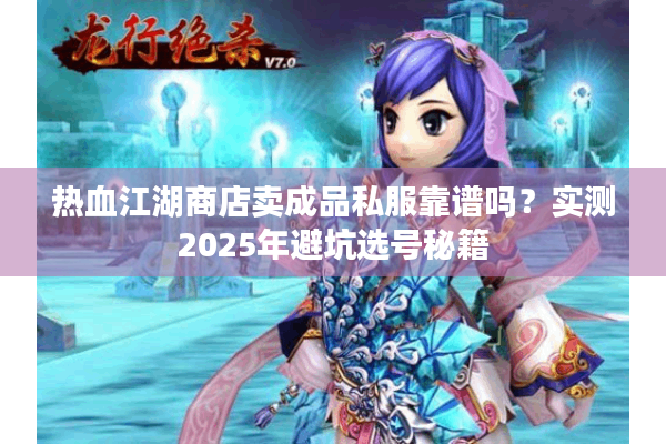 热血江湖商店卖成品私服靠谱吗?实测2025年避坑选号秘籍 热血江湖商店卖成品私服靠谱吗?实测2025年避坑选号秘籍