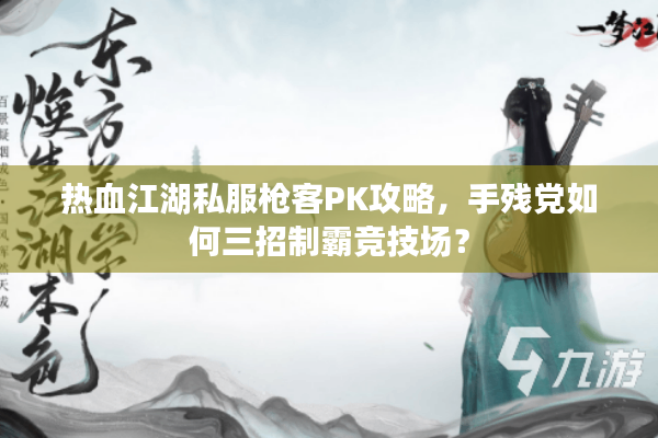 热血江湖私服枪客PK攻略，手残党如何三招制霸竞技场？