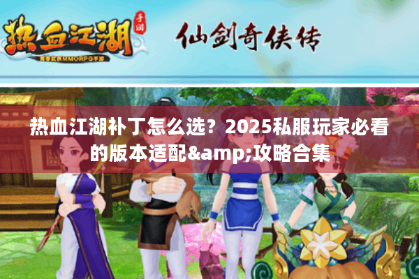 热血江湖补丁怎么选？2025私服玩家必看的版本适配&攻略合集