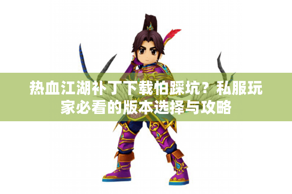 热血江湖补丁下载怕踩坑？私服玩家必看的版本选择与攻略