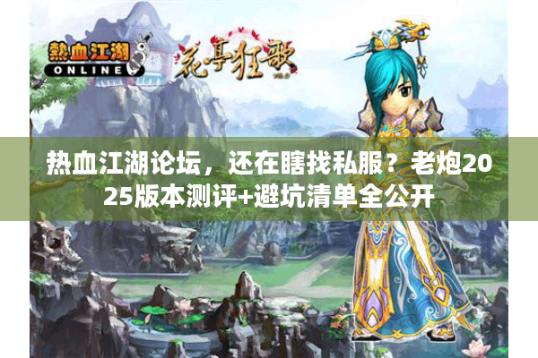 热血江湖论坛，还在瞎找私服？老炮2025版本测评+避坑清单全公开