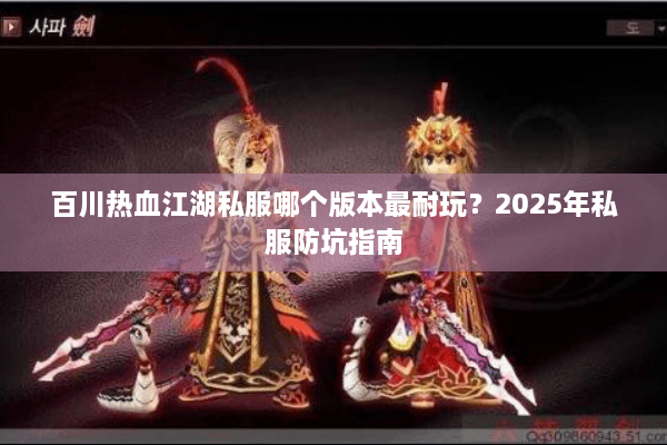 百川热血江湖私服哪个版本最耐玩?2025年私服防坑指南 百川热血江湖私服哪个版本最耐玩?2025年私服防坑指南