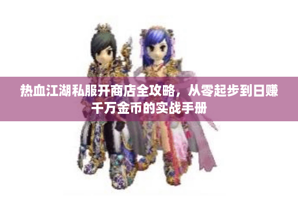 热血江湖私服开商店全攻略，从零起步到日赚千万金币的实战手册