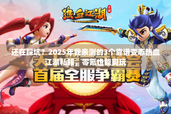 还在踩坑？2025年我亲测的3个靠谱变态热血江湖私服，零氪也能爽玩