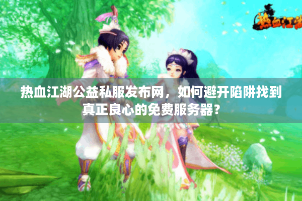 热血江湖公益私服发布网,如何避开陷阱找到真正良心的免费服务器? 热血江湖公益私服发布网,如何避开陷阱找到真正良心的免费服务器?