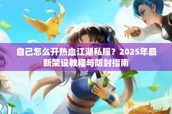 自己怎么开热血江湖私服？2025年最新架设教程与防封指南