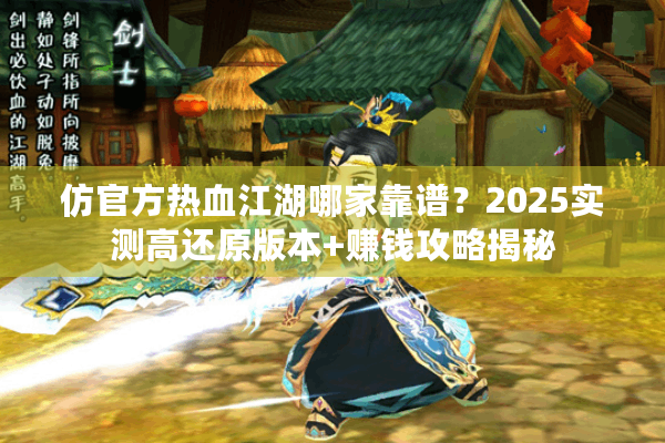 仿官方热血江湖哪家靠谱？2025实测高还原版本+赚钱攻略揭秘