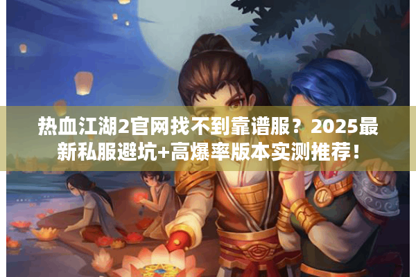 热血江湖2官网找不到靠谱服？2025最新私服避坑+高爆率版本实测推荐！