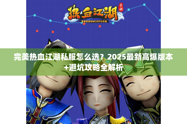 完美热血江湖私服怎么选?2025最新高爆版本+避坑攻略全解析 完美热血江湖私服怎么选?2025最新高爆版本+避坑攻略全解析