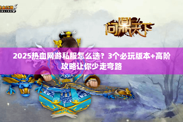 2025热血网游私服怎么选？3个必玩版本+高阶攻略让你少走弯路