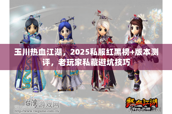 玉川热血江湖,2025私服红黑榜+版本测评,老玩家私藏避坑技巧 玉川热血江湖,2025私服红黑榜+版本测评,老玩家私藏避坑技巧