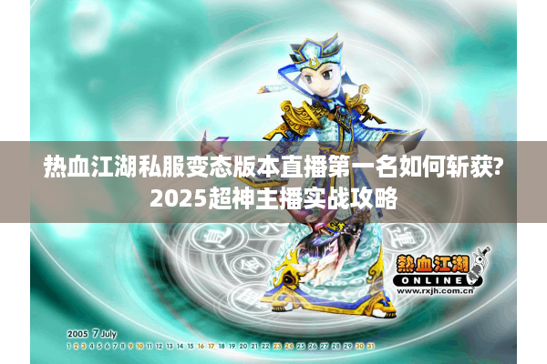 热血江湖私服变态版本直播第一名如何斩获?2025超神主播实战攻略 热血江湖私服变态版本直播第一名如何斩获?2025超神主播实战攻略