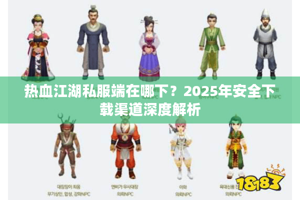 热血江湖私服端在哪下？2025年安全下载渠道深度解析