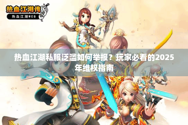 热血江湖私服泛滥如何举报？玩家必看的2025年维权指南